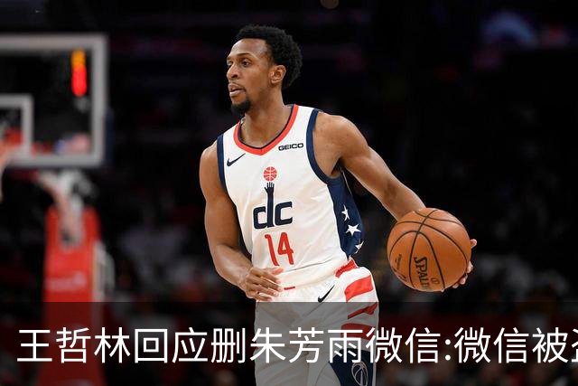 王哲林回应删朱芳雨微信:微信被盗号删了几百个好友 连我妈都被删了